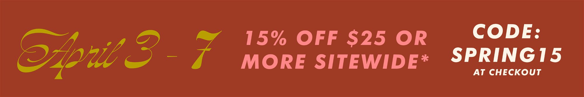 April 3-7, 15% off $25 or more sitewide with code SPRING15 at checkout