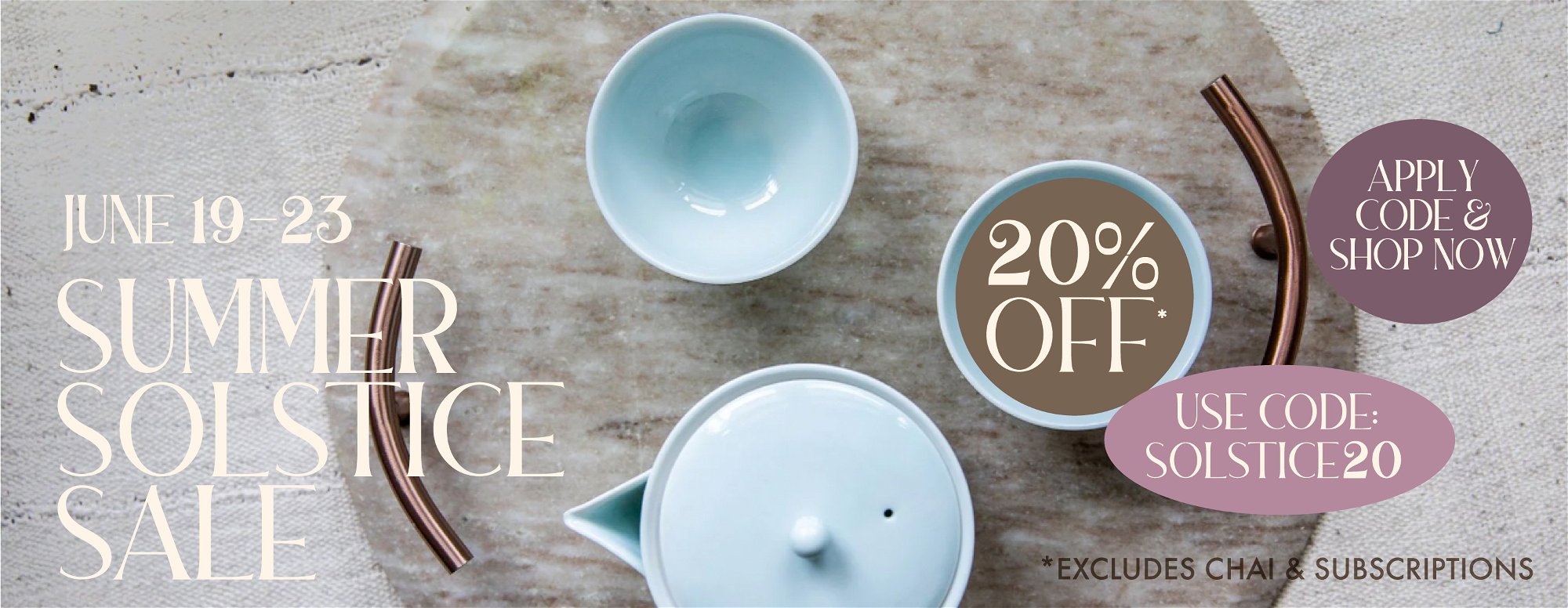 June 19-23 Summer Solstice Sale. 20% off use code SOLSTICE20. Excludes chai and subscriptions