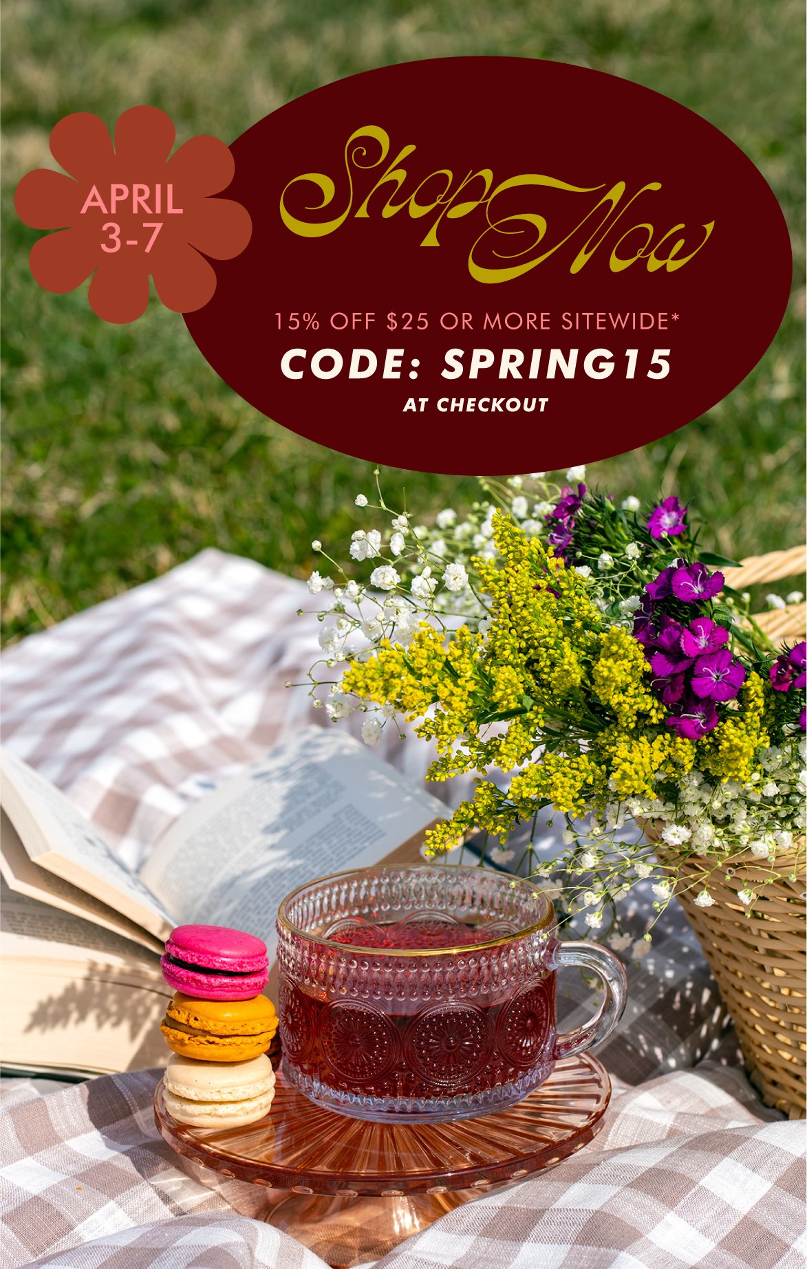 April 3-7, shop 15% off $25 or more sitewide with code SPRING15 at checkout
