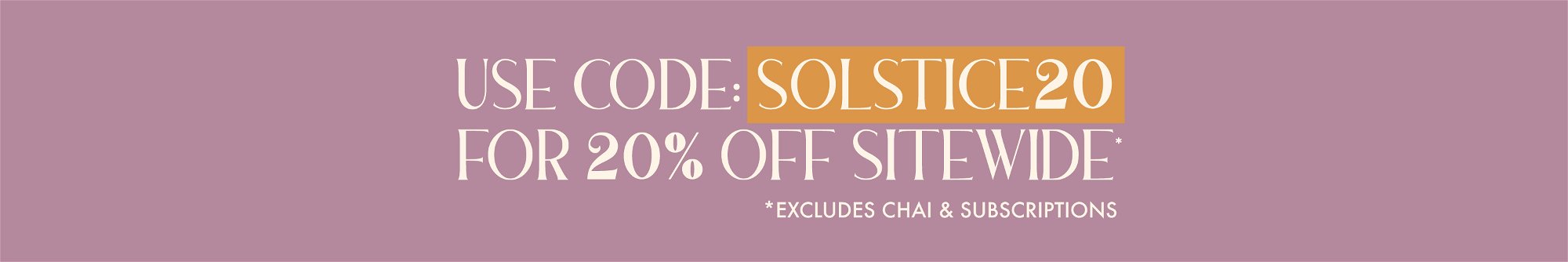 use code SOLSTICE20 for 20% off sitewide. excludes chai and subscriptions