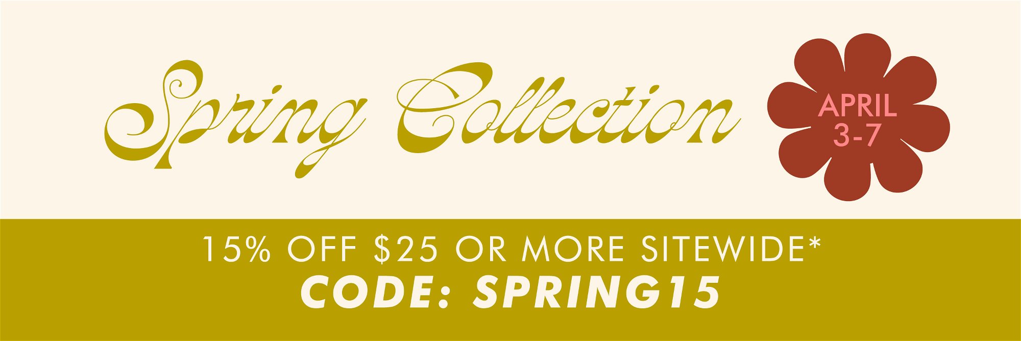 Spring Collection April 3-7. 15% off $25 or more sitewide with code SPRING15
