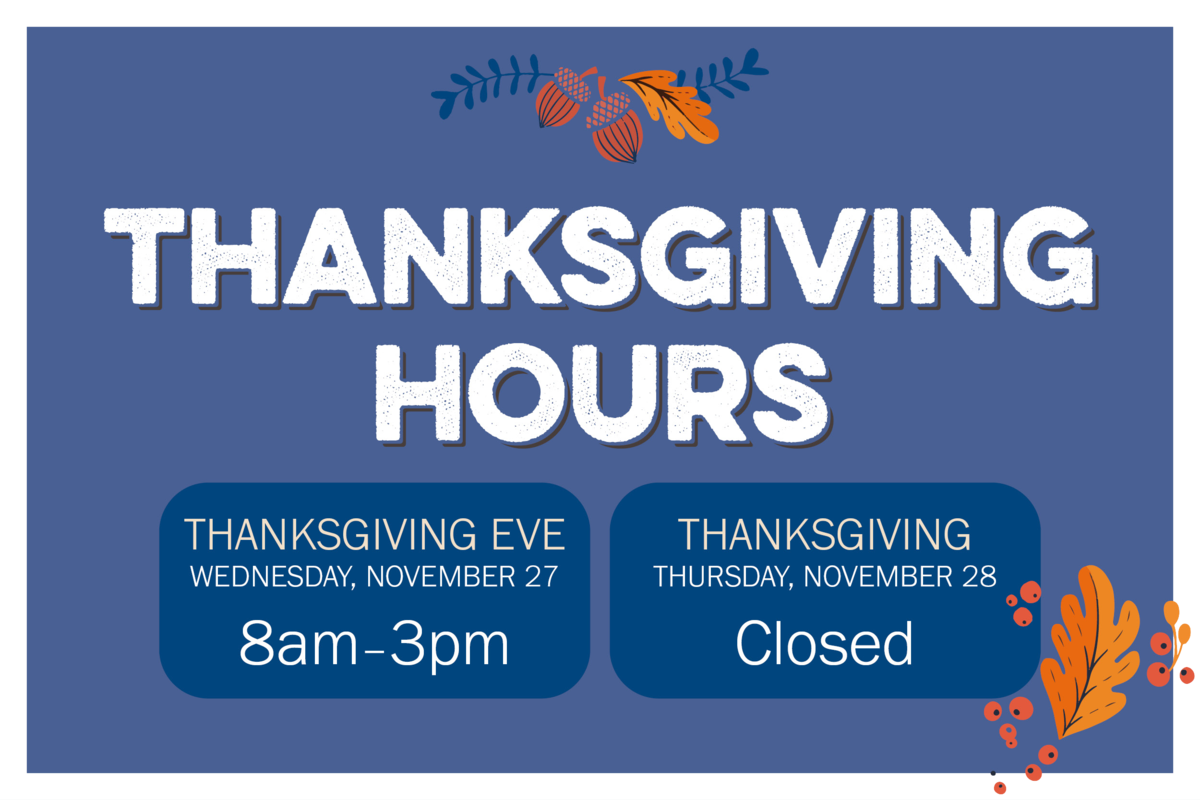 Thanksgiving Hours, Thanksgiving Eve on Wednesday November 27, we will be open from 8am to 3pm. On Thanksgiving day all stores will be closed. 