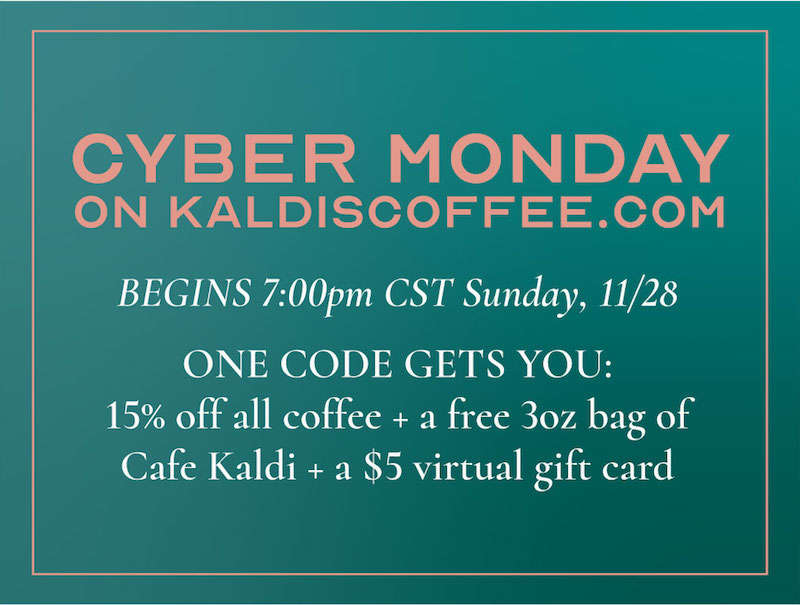 Cyber. Monday - Starts 7:00pm 11/28. One code gets you 15% off all coffee, a free 3oz bag of Cafe Kaldi, and a $5 virtual gift card Cyber. Monday - Starts 7:00pm 11/28. One code gets you 15% off all coffee, a free 3oz bag of Cafe Kaldi, and a $5 virtual gift card